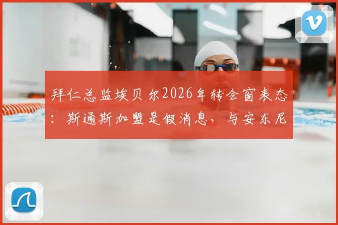 拜仁总监埃贝尔2026年转会窗表态：斯通斯加盟是假消息，与安东尼·戈登的沟通进展顺利