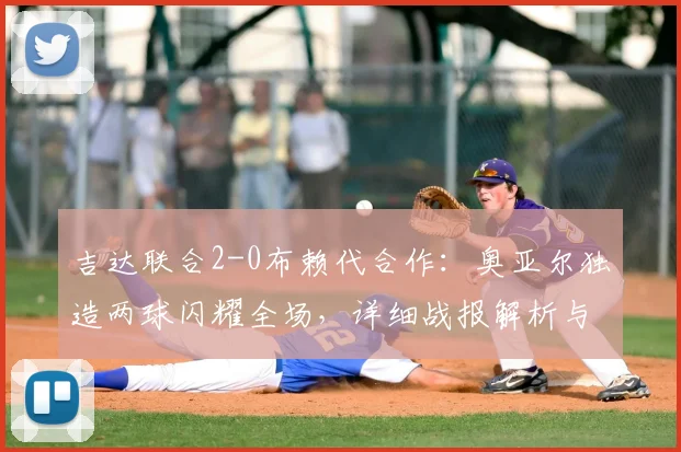 吉达联合2-0布赖代合作:奥亚尔独造两球闪耀全场,详细战报解析与赛后复盘