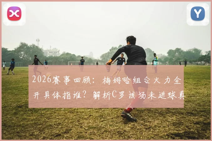 2026赛事回顾：梅姆哈组合火力全开具体指谁？解析C罗该场未进球真实原因