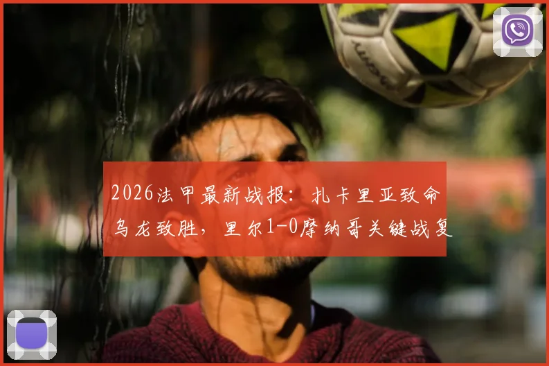 2026法甲最新战报：扎卡里亚致命乌龙致胜，里尔1-0摩纳哥关键战复盘，附全场数据与精彩集锦