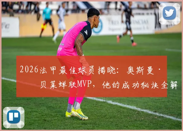 2026法甲最佳球员揭晓:奥斯曼·登贝莱蝉联MVP,他的成功秘诀全解析