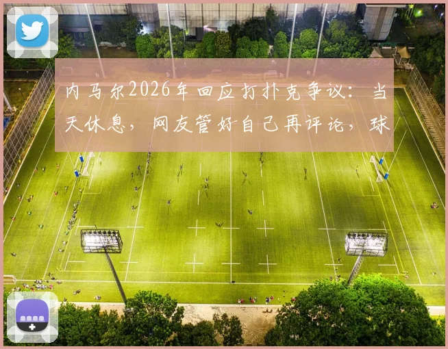 内马尔2026年回应打扑克争议：当天休息，网友管好自己再评论，球星私生活引热议
