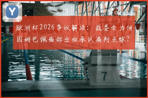 欧洲杯2026争议解读：裁委会为何因姆巴佩面部出血承认漏判点球？科贝披露关键依据