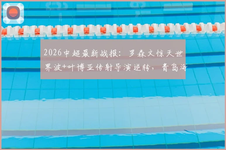 2026中超最新战报:罗森文惊天世界波+叶博亚传射导演逆转,青岛海牛主场3-1力克十人海港