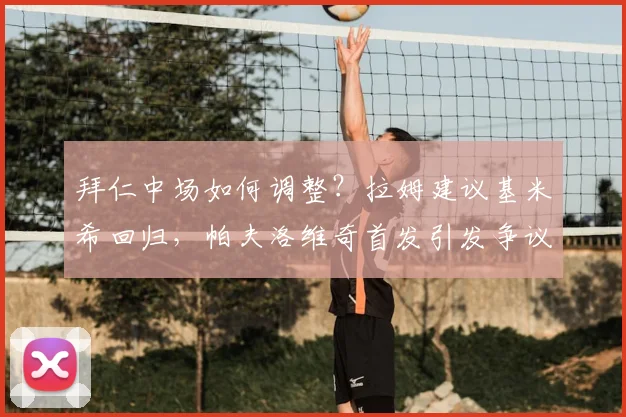 拜仁中场如何调整?拉姆建议基米希回归,帕夫洛维奇首发引发争议