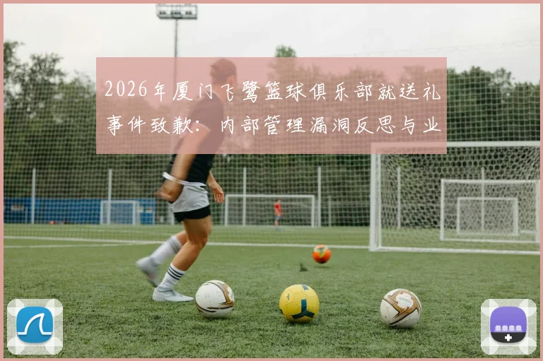 2026年厦门飞鹭篮球俱乐部就送礼事件致歉：内部管理漏洞反思与业余联赛裁判公正性探讨