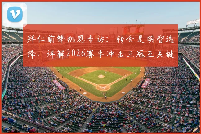 拜仁前锋凯恩专访:转会是明智选择,详解2026赛季冲击三冠王关键战与个人数据目标