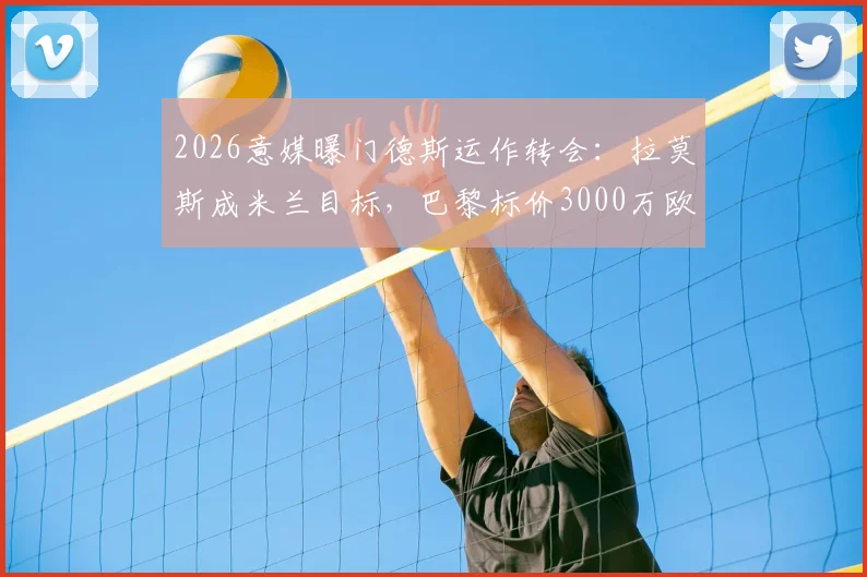2026意媒曝门德斯运作转会：拉莫斯成米兰目标，巴黎标价3000万欧引关注