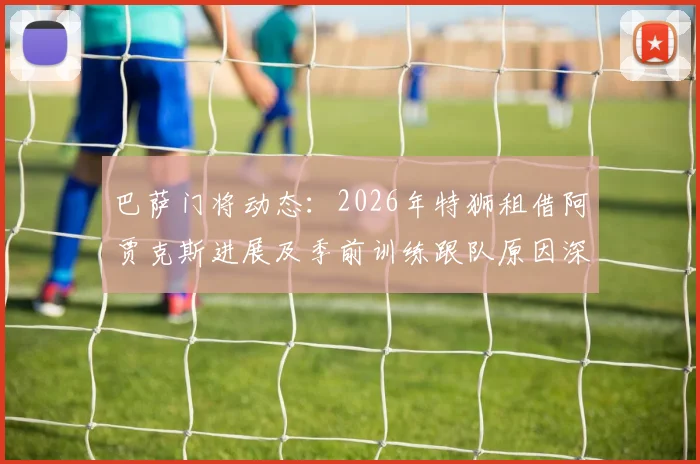 巴萨门将动态:2026年特狮租借阿贾克斯进展及季前训练跟队原因深度解读