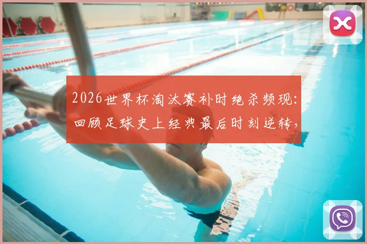 2026世界杯淘汰赛补时绝杀频现:回顾足球史上经典最后时刻逆转,解析补时规则与刺激看点