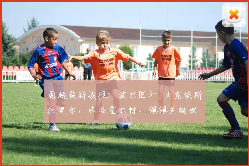 葡超最新战报：波尔图3-1力克埃斯托里尔，弗洛霍尔特、佩佩关键破门，2026赛季状态全解析