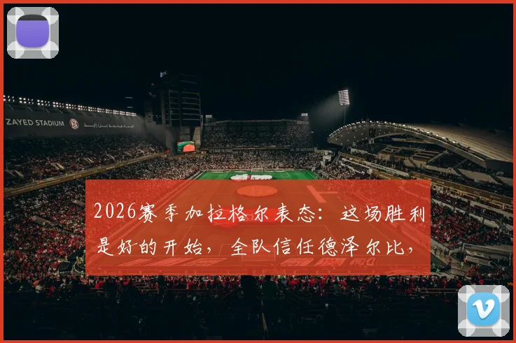 2026赛季加拉格尔表态：这场胜利是好的开始，全队信任德泽尔比，能否破除开局困境？