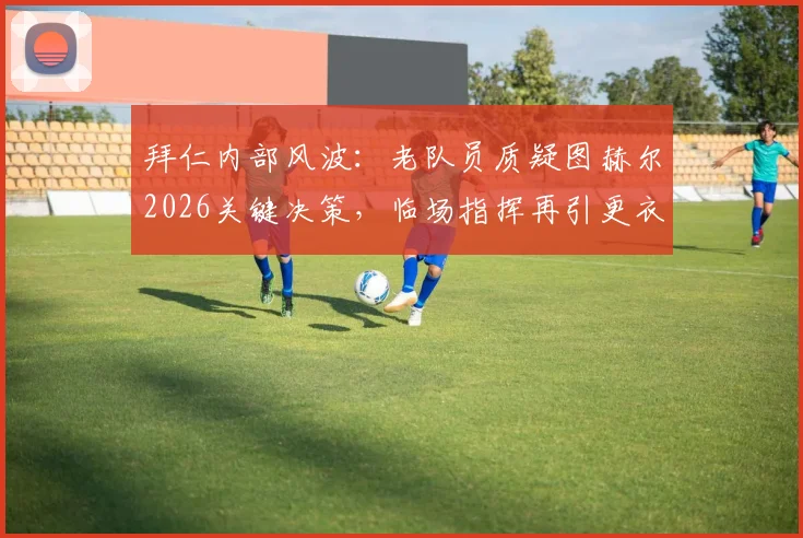 拜仁内部风波：老队员质疑图赫尔2026关键决策，临场指挥再引更衣室争议