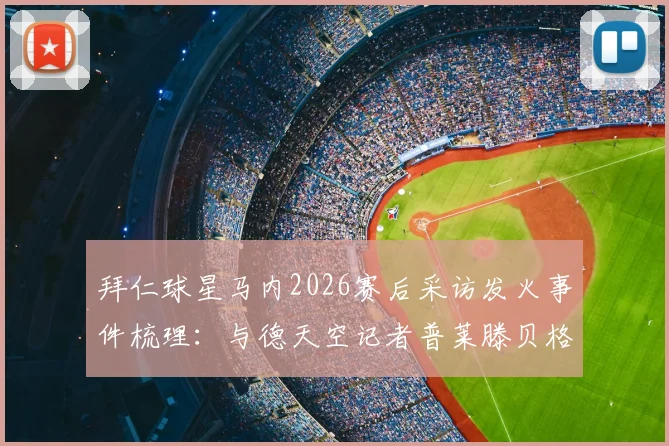 拜仁球星马内2026赛后采访发火事件梳理：与德天空记者普莱滕贝格冲突全过程及原因分析