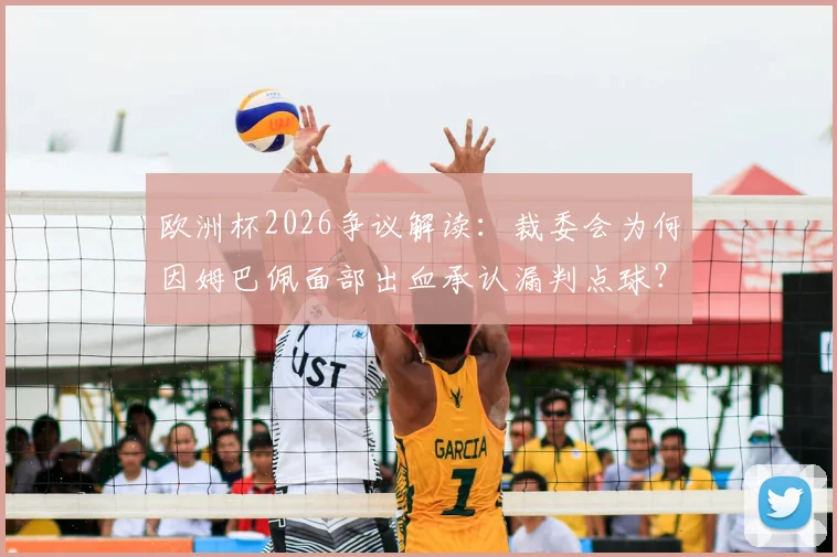 欧洲杯2026争议解读：裁委会为何因姆巴佩面部出血承认漏判点球？科贝披露关键依据