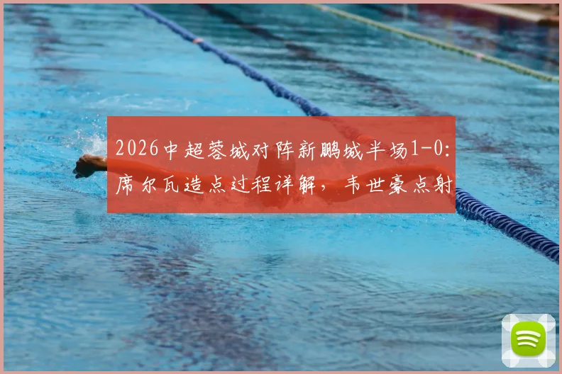 2026中超蓉城对阵新鹏城半场1-0:席尔瓦造点过程详解,韦世豪点射破门完整进球回放