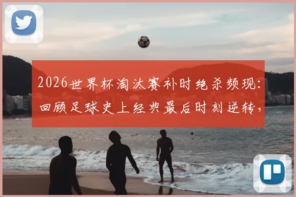 2026世界杯淘汰赛补时绝杀频现：回顾足球史上经典最后时刻逆转，解析补时规则与刺激看点