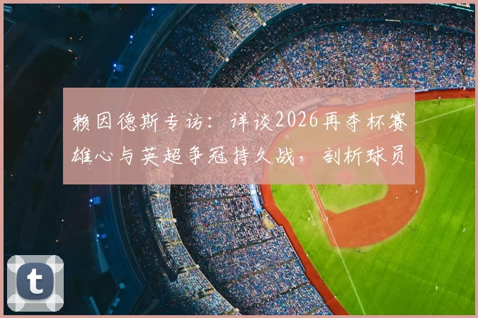 赖因德斯专访：详谈2026再夺杯赛雄心与英超争冠持久战，剖析球员生涯关键目标与心路