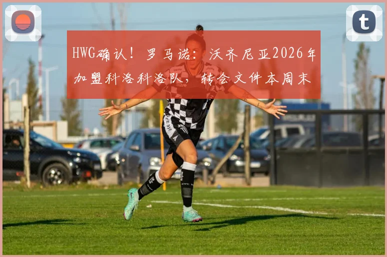 HWG确认！罗马诺：沃齐尼亚2026年加盟科洛科洛队，转会文件本周末前签署完成