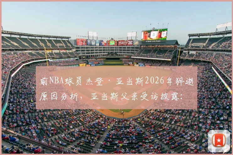前NBA球员杰登·亚当斯2026年猝逝原因分析，亚当斯父亲受访披露：悲痛至今难以消化
