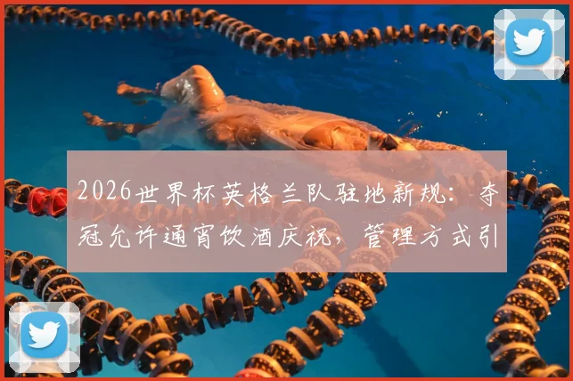 2026世界杯英格兰队驻地新规：夺冠允许通宵饮酒庆祝，管理方式引热议