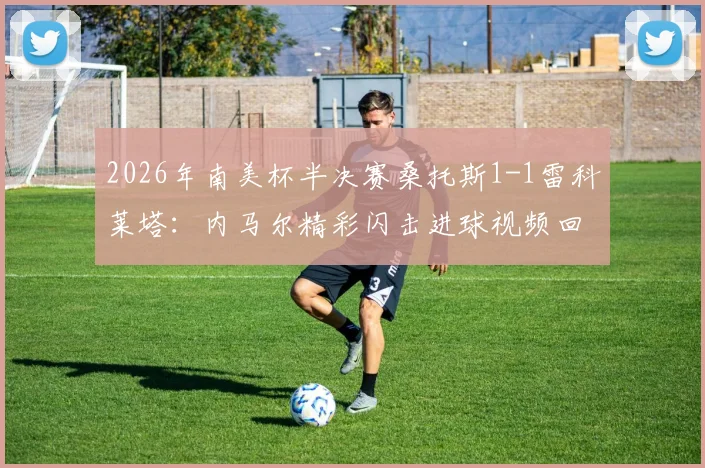 2026年南美杯半决赛桑托斯1-1雷科莱塔：内马尔精彩闪击进球视频回放，奥尔蒂兹点射扳平详情解读