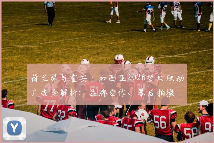 荷兰弟与霍安·加西亚2026梦幻联动广告全解析：品牌合作、幕后拍摄花絮及代言价值深度探讨