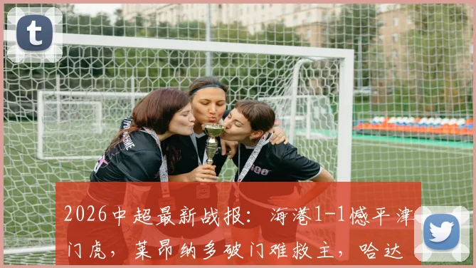 2026中超最新战报:海港1-1憾平津门虎,莱昂纳多破门难救主,哈达斯点射扳平