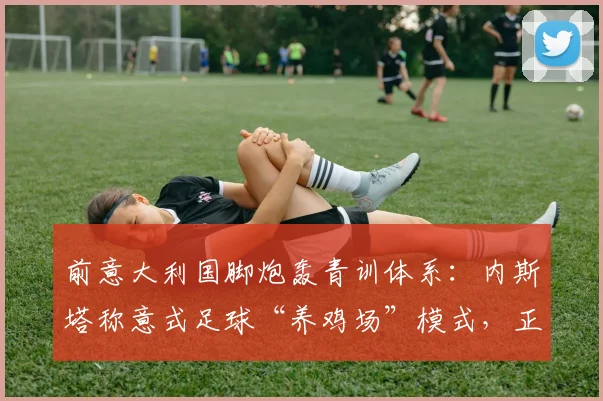前意大利国脚炮轰青训体系：内斯塔称意式足球“养鸡场”模式，正在扼杀2026年球员创造力