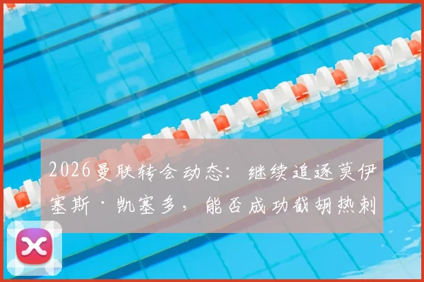 2026曼联转会动态：继续追逐莫伊塞斯·凯塞多，能否成功截胡热刺签下西汉姆联中场球星？