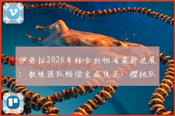 伊劳拉2026年转会利物浦最新进展：教练团队赔偿金成焦点，樱桃队谈判立场解析
