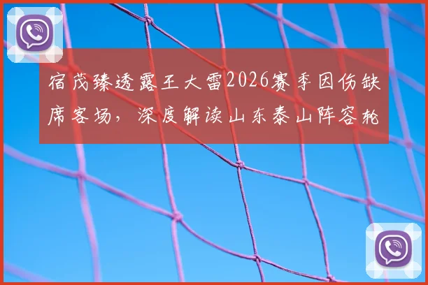 宿茂臻透露王大雷2026赛季因伤缺席客场,深度解读山东泰山阵容轮换优势与影响
