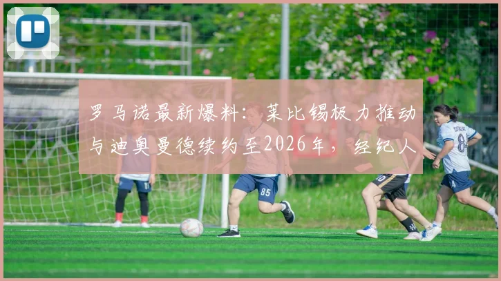 罗马诺最新爆料：莱比锡极力推动与迪奥曼德续约至2026年，经纪人谈判核心条款深度解读
