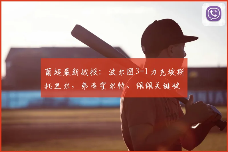 葡超最新战报:波尔图3-1力克埃斯托里尔,弗洛霍尔特、佩佩关键破门,2026赛季状态全解析